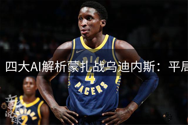 四大AI解析蒙扎战乌迪内斯：平局成焦点，AI见解分化